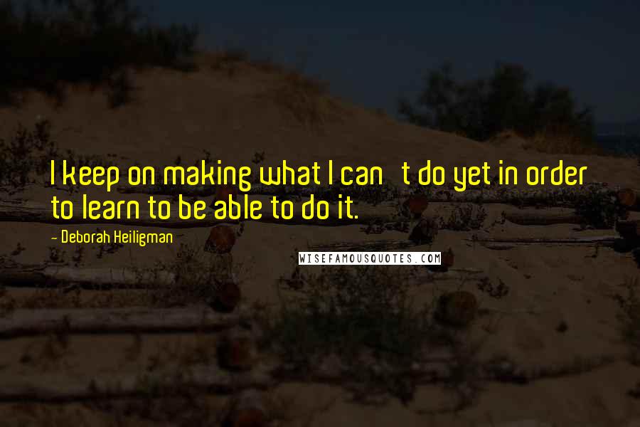 Deborah Heiligman Quotes: I keep on making what I can't do yet in order to learn to be able to do it.