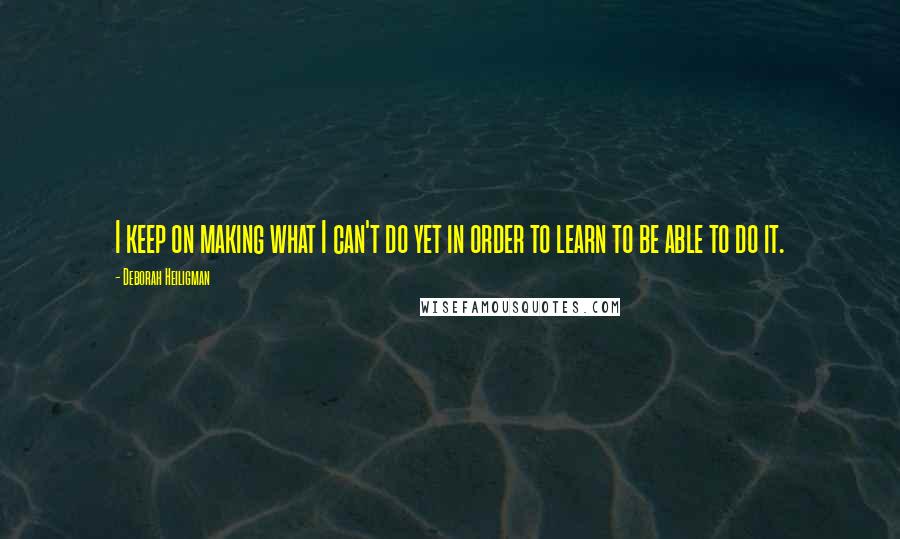 Deborah Heiligman Quotes: I keep on making what I can't do yet in order to learn to be able to do it.