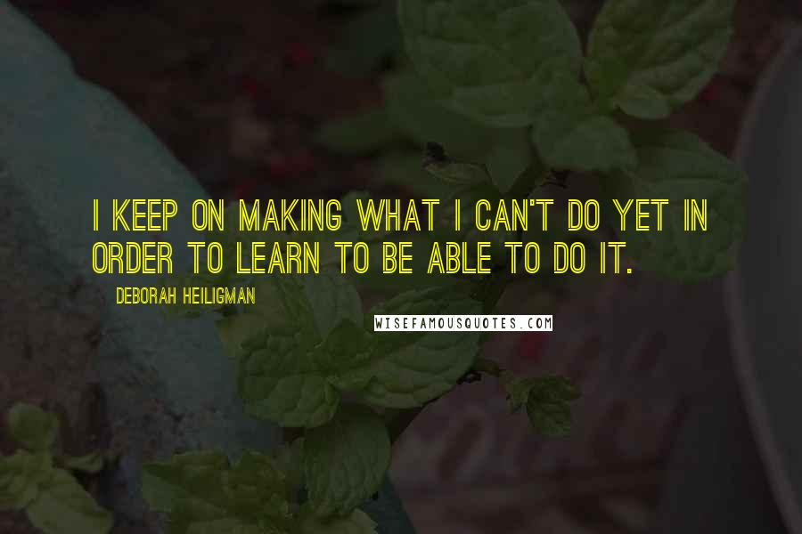 Deborah Heiligman Quotes: I keep on making what I can't do yet in order to learn to be able to do it.