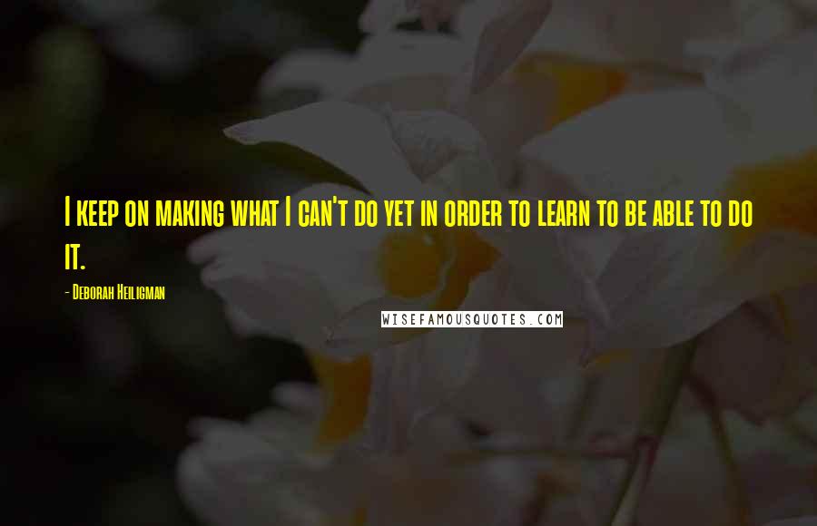 Deborah Heiligman Quotes: I keep on making what I can't do yet in order to learn to be able to do it.