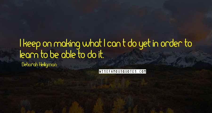 Deborah Heiligman Quotes: I keep on making what I can't do yet in order to learn to be able to do it.