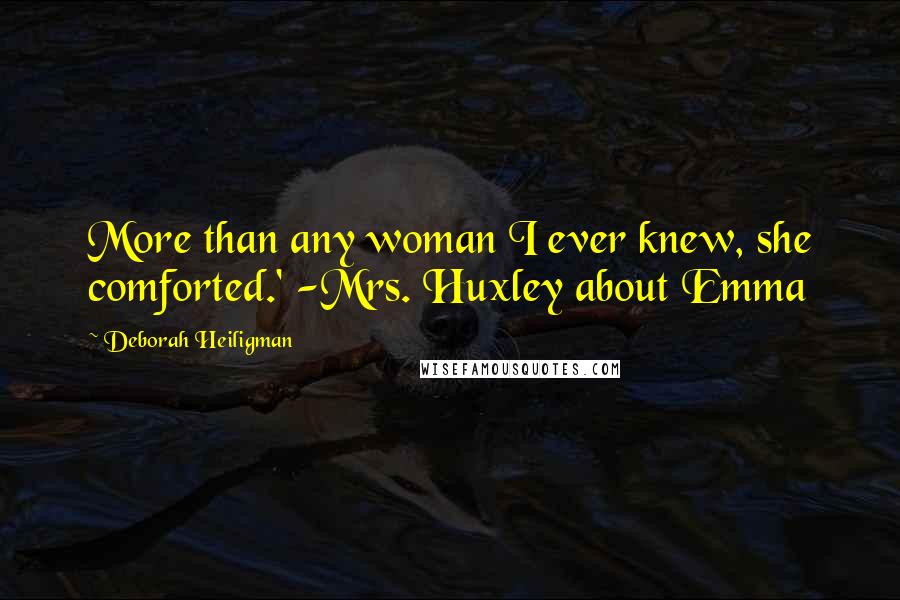 Deborah Heiligman Quotes: More than any woman I ever knew, she comforted.' -Mrs. Huxley about Emma