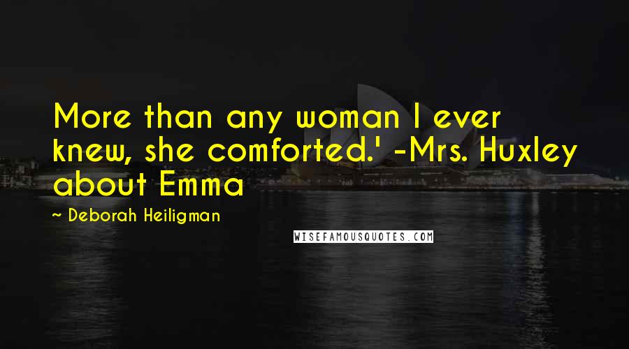 Deborah Heiligman Quotes: More than any woman I ever knew, she comforted.' -Mrs. Huxley about Emma