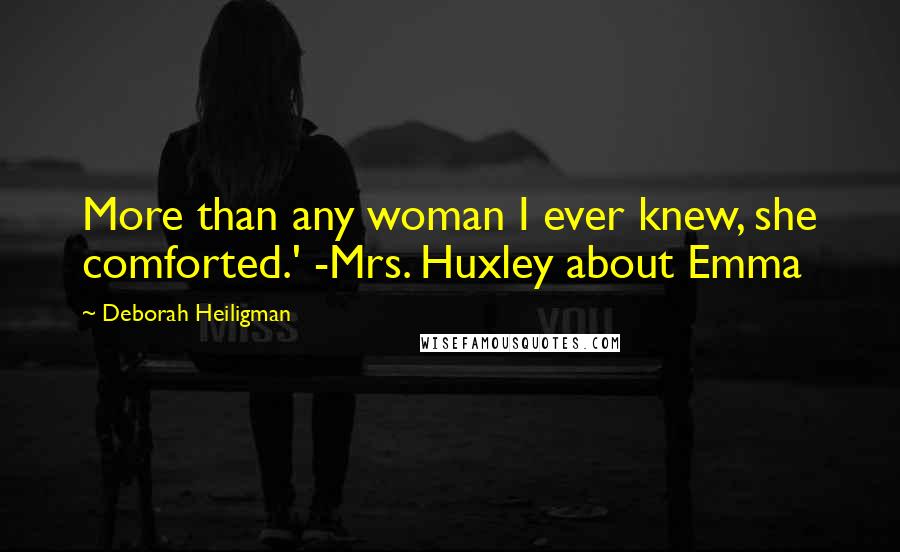 Deborah Heiligman Quotes: More than any woman I ever knew, she comforted.' -Mrs. Huxley about Emma