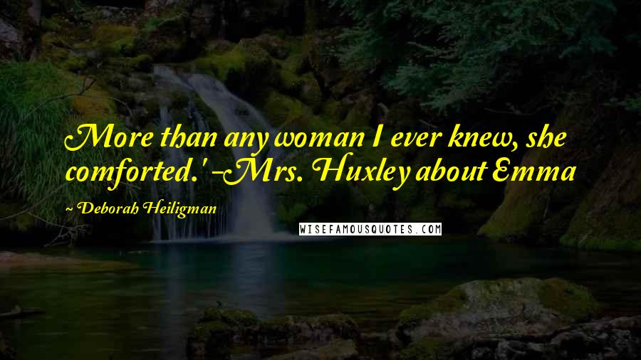 Deborah Heiligman Quotes: More than any woman I ever knew, she comforted.' -Mrs. Huxley about Emma