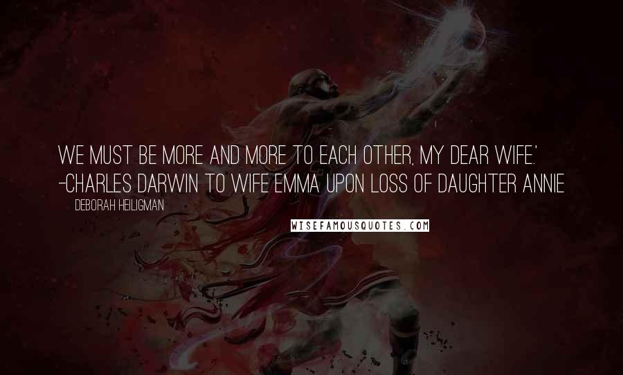 Deborah Heiligman Quotes: We must be more and more to each other, my dear wife.' -Charles Darwin to wife Emma upon loss of daughter Annie