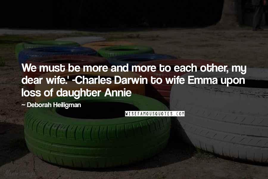 Deborah Heiligman Quotes: We must be more and more to each other, my dear wife.' -Charles Darwin to wife Emma upon loss of daughter Annie