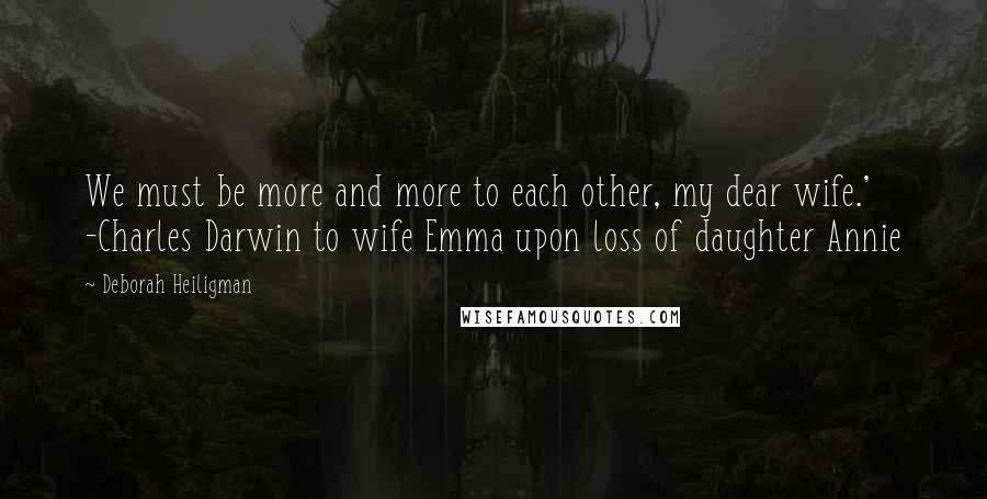 Deborah Heiligman Quotes: We must be more and more to each other, my dear wife.' -Charles Darwin to wife Emma upon loss of daughter Annie