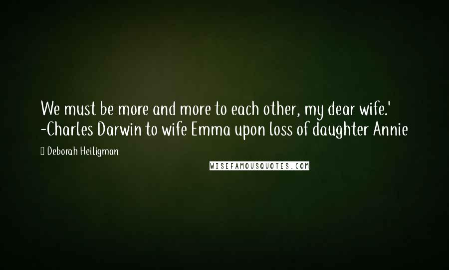 Deborah Heiligman Quotes: We must be more and more to each other, my dear wife.' -Charles Darwin to wife Emma upon loss of daughter Annie