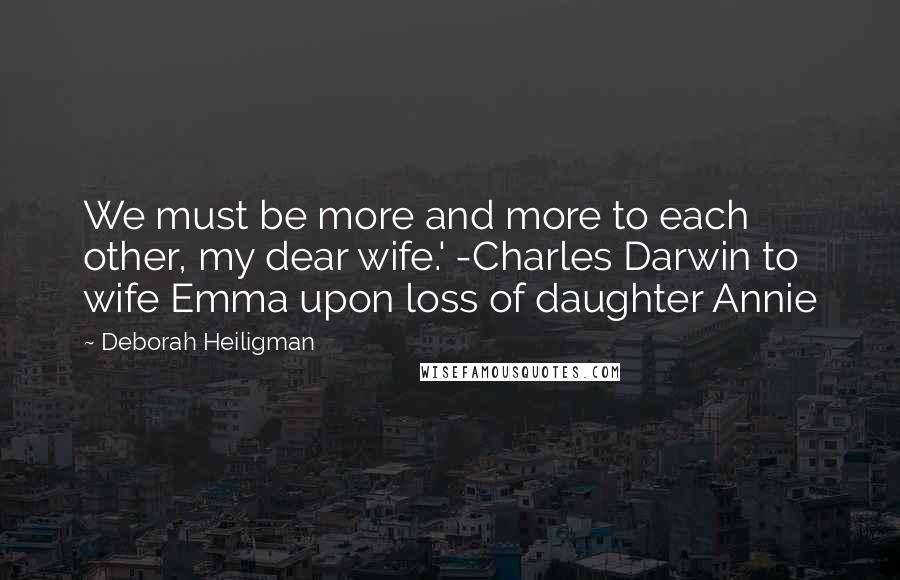 Deborah Heiligman Quotes: We must be more and more to each other, my dear wife.' -Charles Darwin to wife Emma upon loss of daughter Annie