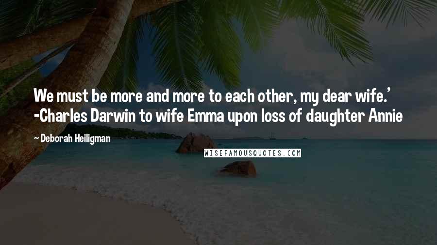 Deborah Heiligman Quotes: We must be more and more to each other, my dear wife.' -Charles Darwin to wife Emma upon loss of daughter Annie