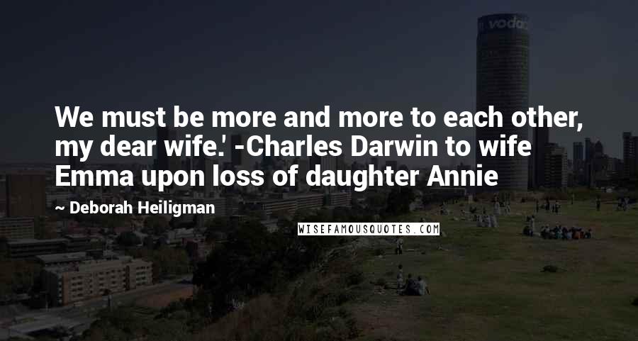 Deborah Heiligman Quotes: We must be more and more to each other, my dear wife.' -Charles Darwin to wife Emma upon loss of daughter Annie