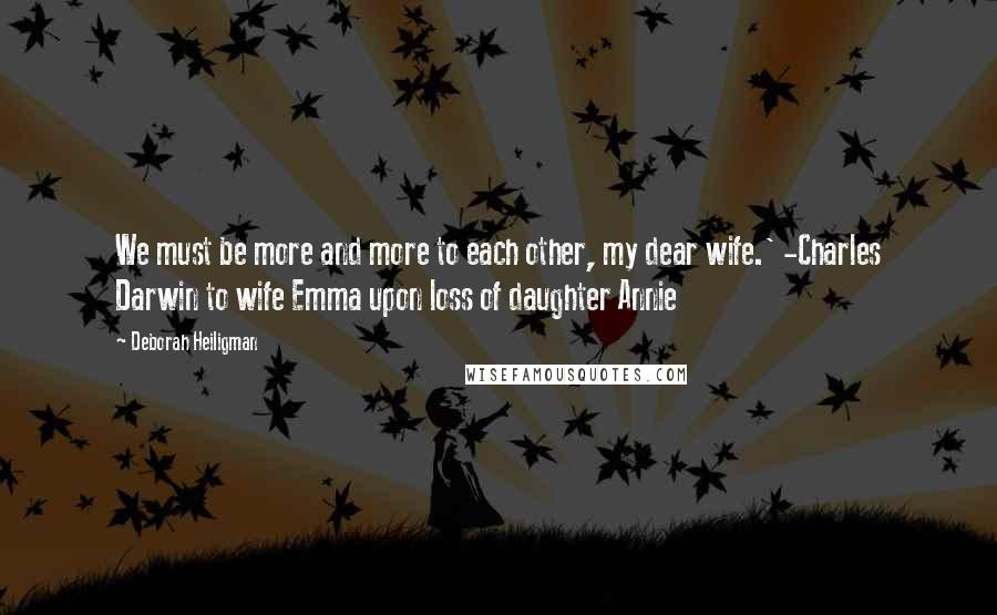 Deborah Heiligman Quotes: We must be more and more to each other, my dear wife.' -Charles Darwin to wife Emma upon loss of daughter Annie