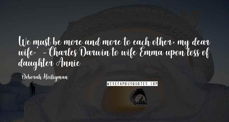 Deborah Heiligman Quotes: We must be more and more to each other, my dear wife.' -Charles Darwin to wife Emma upon loss of daughter Annie