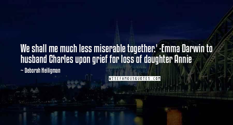 Deborah Heiligman Quotes: We shall me much less miserable together.' -Emma Darwin to husband Charles upon grief for loss of daughter Annie