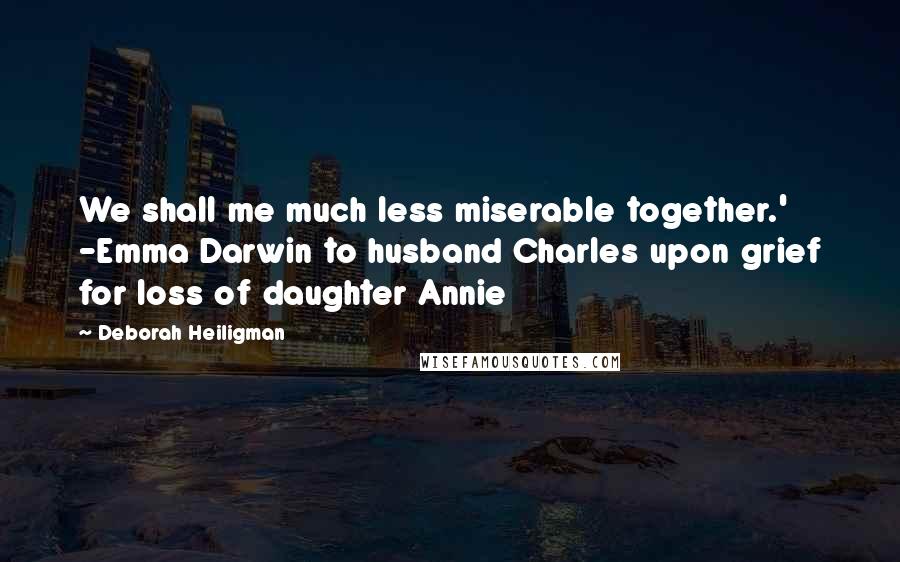 Deborah Heiligman Quotes: We shall me much less miserable together.' -Emma Darwin to husband Charles upon grief for loss of daughter Annie