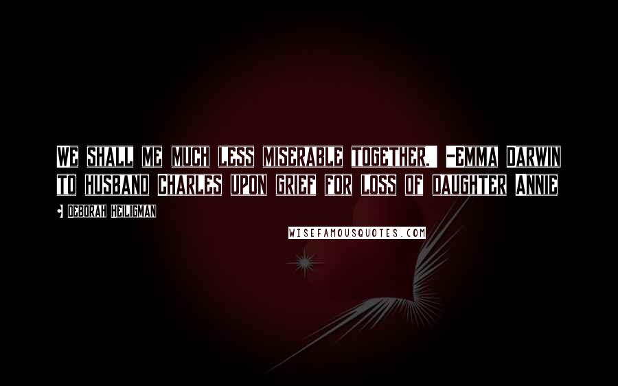 Deborah Heiligman Quotes: We shall me much less miserable together.' -Emma Darwin to husband Charles upon grief for loss of daughter Annie