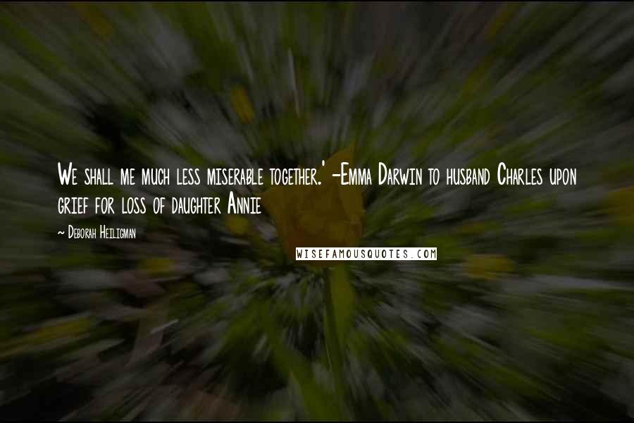 Deborah Heiligman Quotes: We shall me much less miserable together.' -Emma Darwin to husband Charles upon grief for loss of daughter Annie