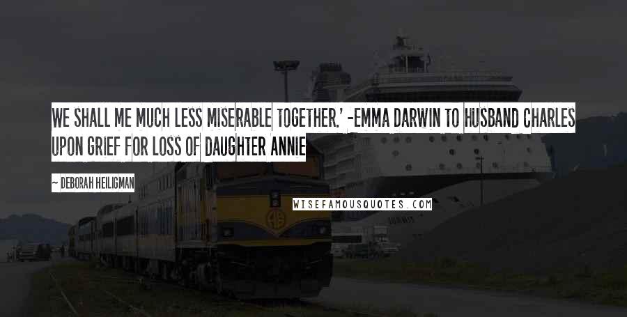 Deborah Heiligman Quotes: We shall me much less miserable together.' -Emma Darwin to husband Charles upon grief for loss of daughter Annie