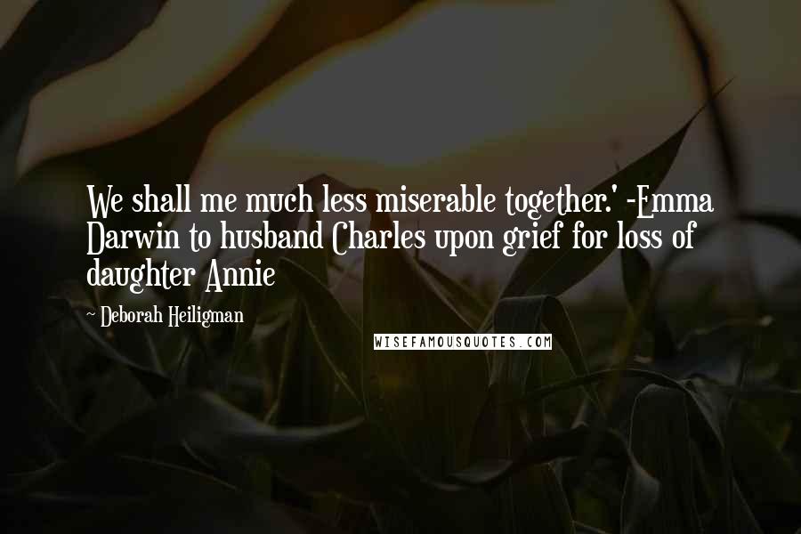 Deborah Heiligman Quotes: We shall me much less miserable together.' -Emma Darwin to husband Charles upon grief for loss of daughter Annie