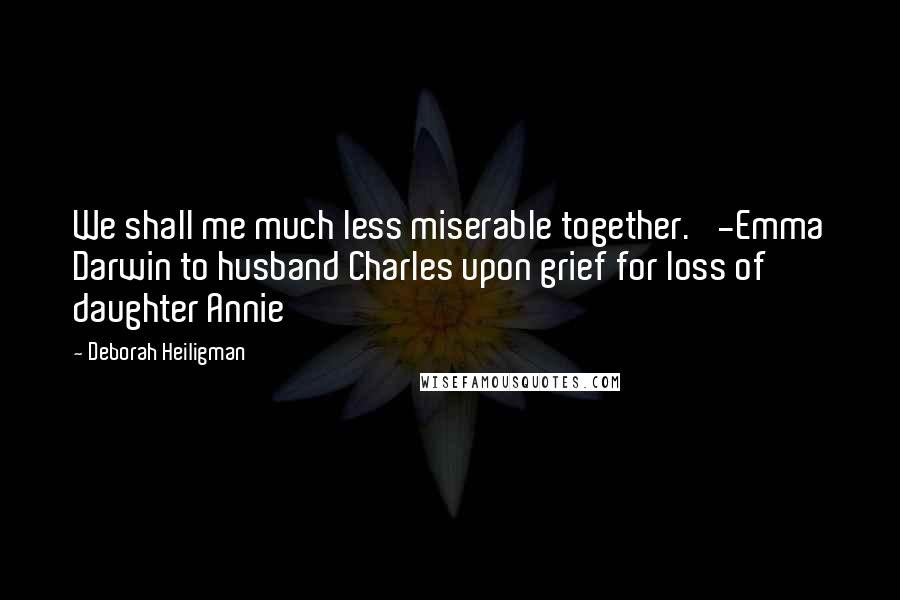 Deborah Heiligman Quotes: We shall me much less miserable together.' -Emma Darwin to husband Charles upon grief for loss of daughter Annie
