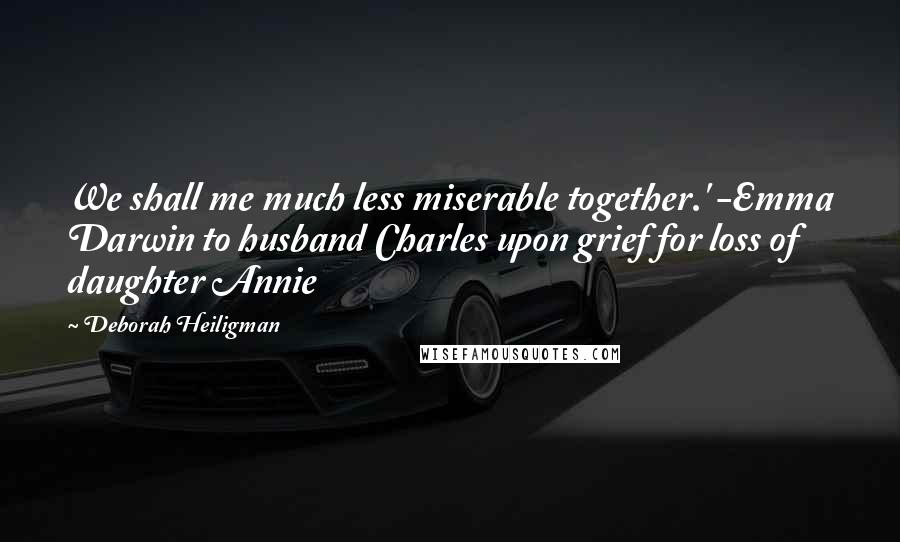 Deborah Heiligman Quotes: We shall me much less miserable together.' -Emma Darwin to husband Charles upon grief for loss of daughter Annie