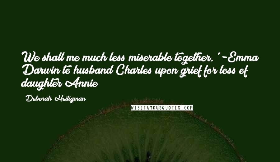 Deborah Heiligman Quotes: We shall me much less miserable together.' -Emma Darwin to husband Charles upon grief for loss of daughter Annie