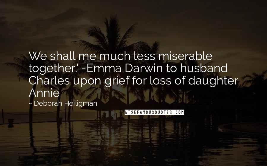 Deborah Heiligman Quotes: We shall me much less miserable together.' -Emma Darwin to husband Charles upon grief for loss of daughter Annie