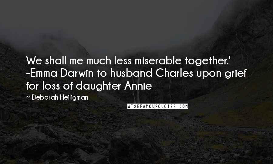 Deborah Heiligman Quotes: We shall me much less miserable together.' -Emma Darwin to husband Charles upon grief for loss of daughter Annie