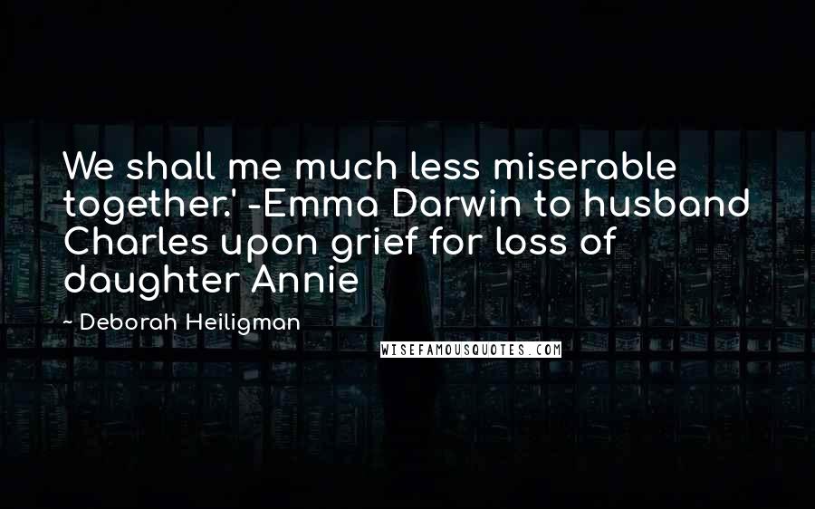 Deborah Heiligman Quotes: We shall me much less miserable together.' -Emma Darwin to husband Charles upon grief for loss of daughter Annie