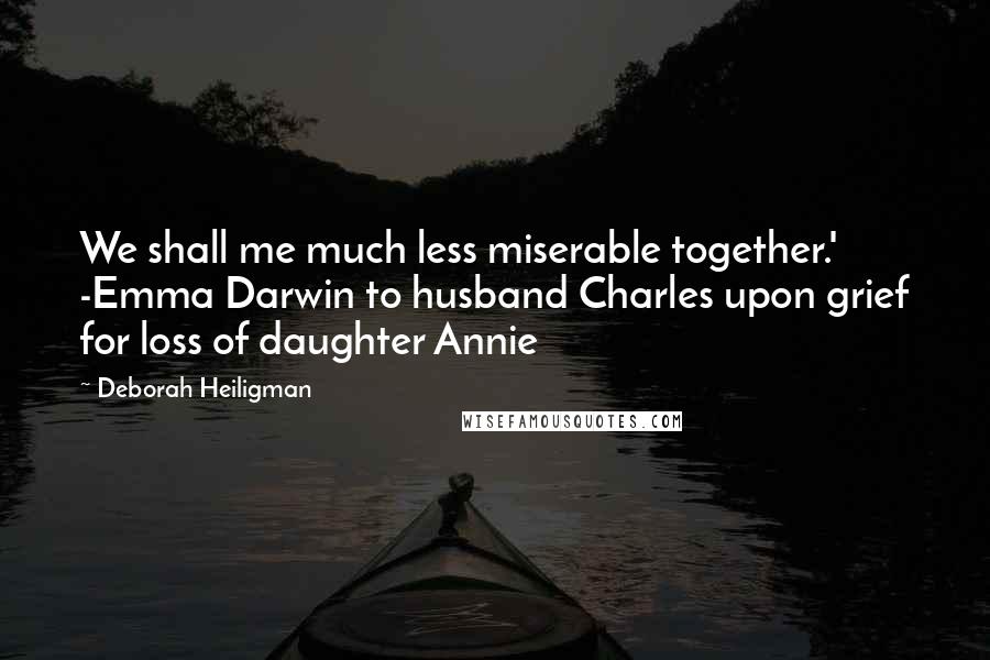 Deborah Heiligman Quotes: We shall me much less miserable together.' -Emma Darwin to husband Charles upon grief for loss of daughter Annie