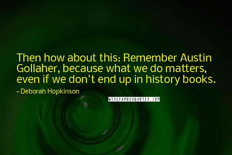 Deborah Hopkinson Quotes: Then how about this: Remember Austin Gollaher, because what we do matters, even if we don't end up in history books.