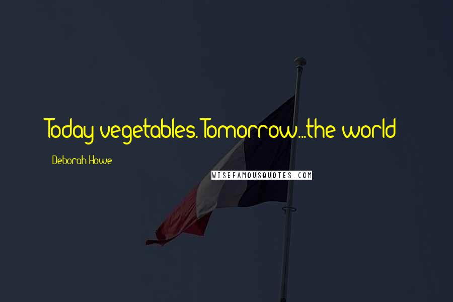 Deborah Howe Quotes: Today vegetables. Tomorrow...the world!