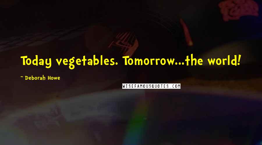 Deborah Howe Quotes: Today vegetables. Tomorrow...the world!
