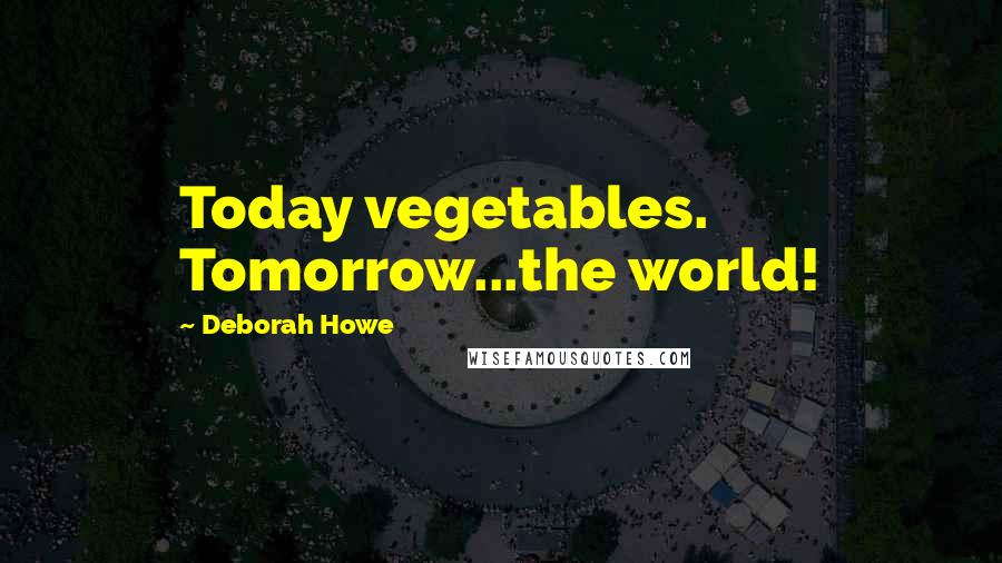 Deborah Howe Quotes: Today vegetables. Tomorrow...the world!