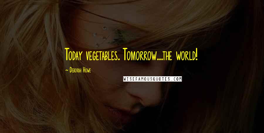 Deborah Howe Quotes: Today vegetables. Tomorrow...the world!