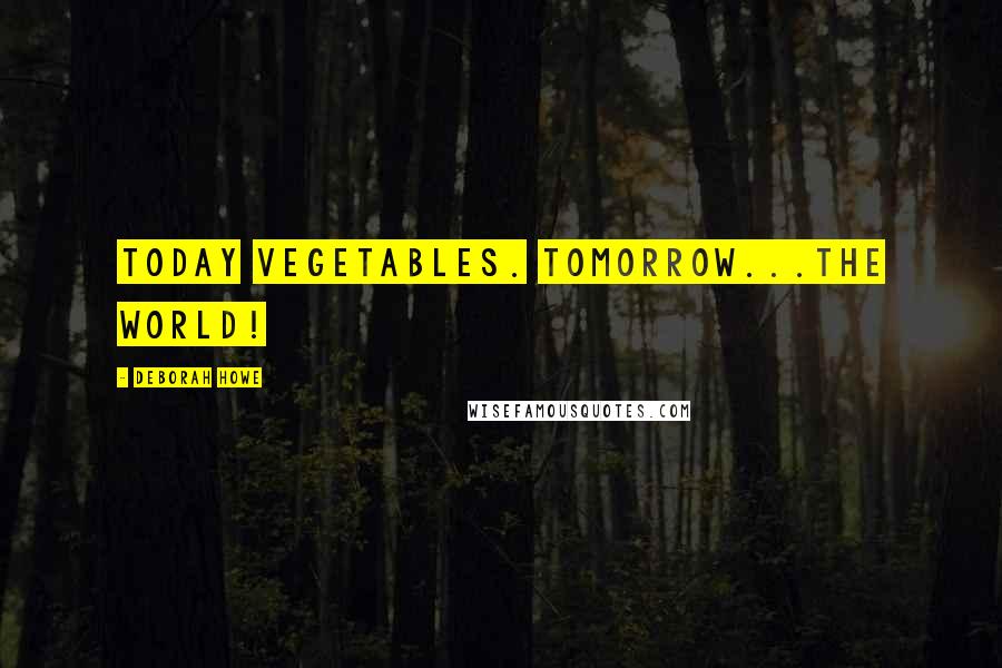 Deborah Howe Quotes: Today vegetables. Tomorrow...the world!