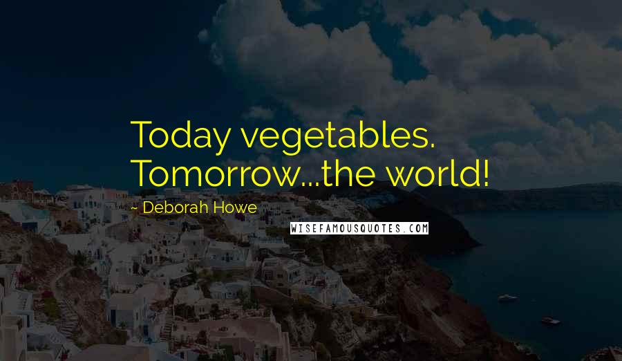 Deborah Howe Quotes: Today vegetables. Tomorrow...the world!