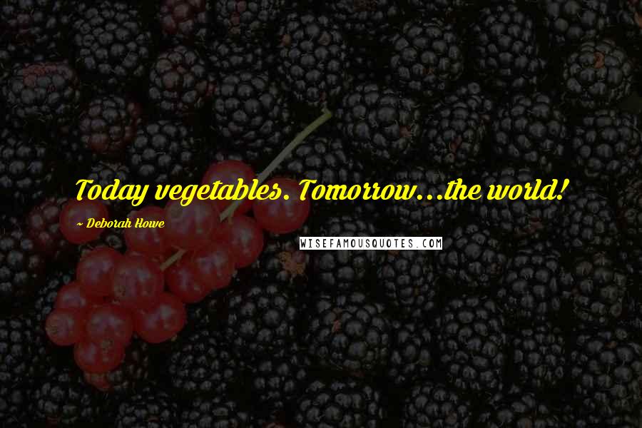 Deborah Howe Quotes: Today vegetables. Tomorrow...the world!