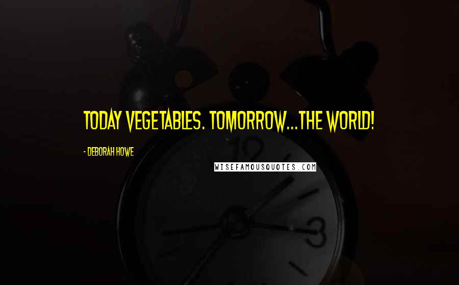 Deborah Howe Quotes: Today vegetables. Tomorrow...the world!
