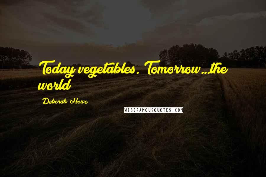 Deborah Howe Quotes: Today vegetables. Tomorrow...the world!