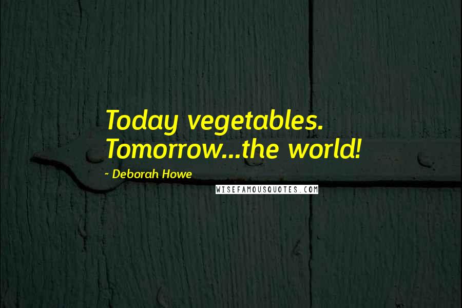 Deborah Howe Quotes: Today vegetables. Tomorrow...the world!