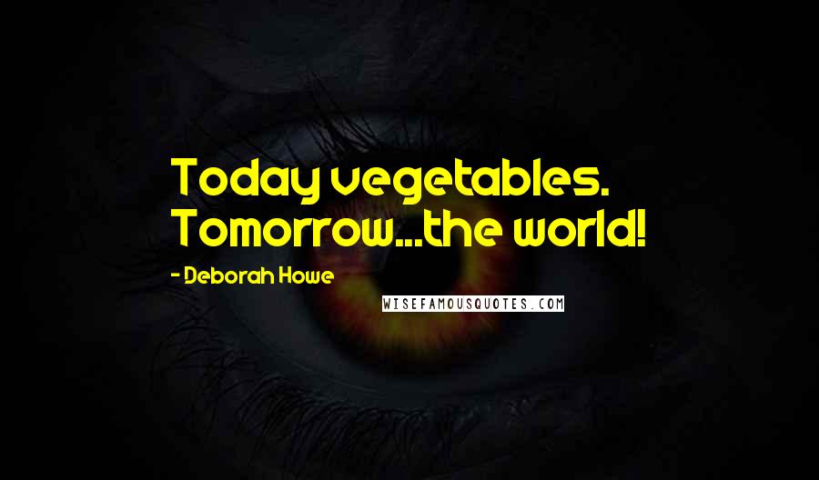Deborah Howe Quotes: Today vegetables. Tomorrow...the world!