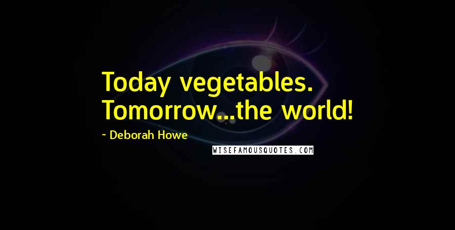 Deborah Howe Quotes: Today vegetables. Tomorrow...the world!