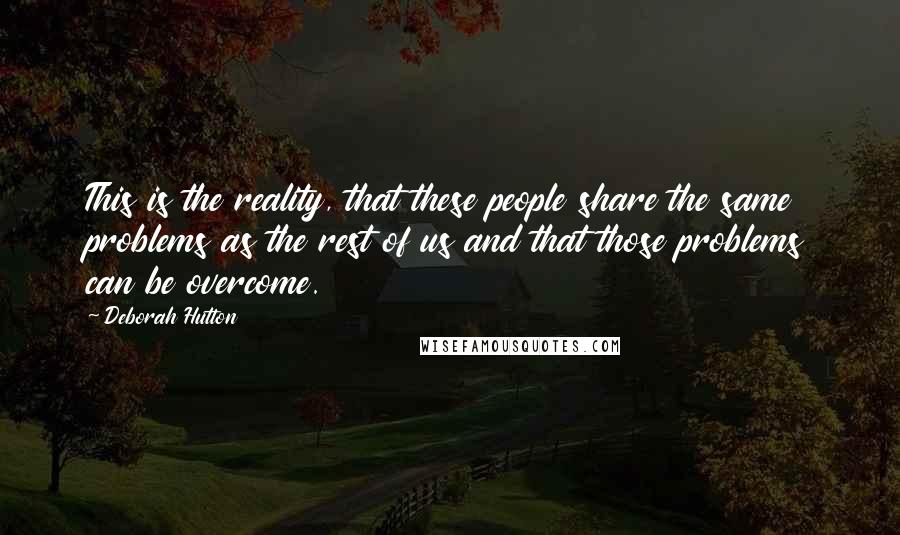 Deborah Hutton Quotes: This is the reality, that these people share the same problems as the rest of us and that those problems can be overcome.