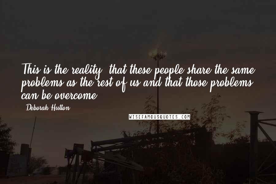 Deborah Hutton Quotes: This is the reality, that these people share the same problems as the rest of us and that those problems can be overcome.