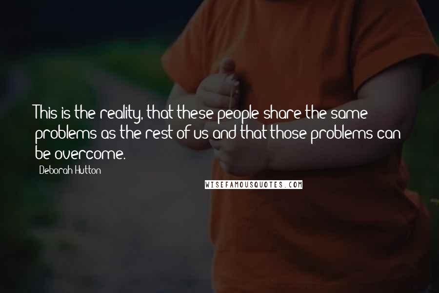 Deborah Hutton Quotes: This is the reality, that these people share the same problems as the rest of us and that those problems can be overcome.