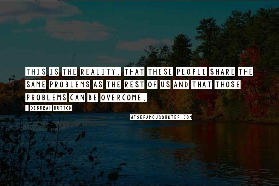 Deborah Hutton Quotes: This is the reality, that these people share the same problems as the rest of us and that those problems can be overcome.