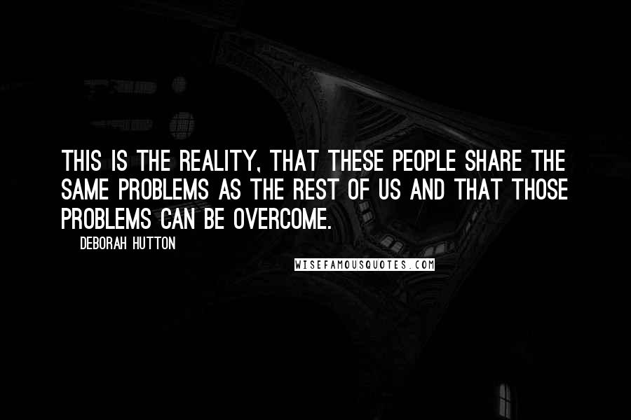 Deborah Hutton Quotes: This is the reality, that these people share the same problems as the rest of us and that those problems can be overcome.