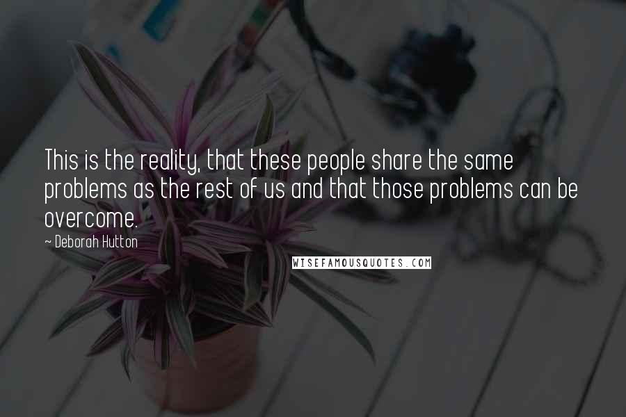 Deborah Hutton Quotes: This is the reality, that these people share the same problems as the rest of us and that those problems can be overcome.